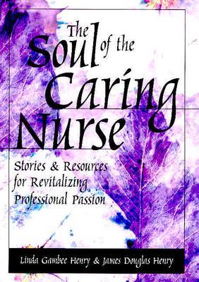 The Soul of the Caring Nurse: Stories and Resources for Revitalizing Professional Passion - Henry, Linda Gambee