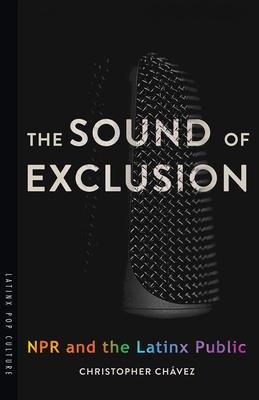 The Sound of Exclusion: NPR and the Latinx Public - Chvez, Christopher