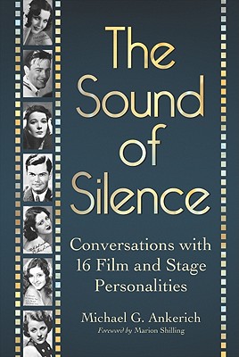 The Sound of Silence: Conversations with 16 Film and Stage Personalities Who Bridged the Gap Between Silents and Talkies - Ankerich, Michael G