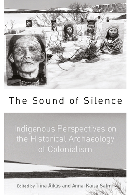 The Sound of Silence: Indigenous Perspectives on the Historical Archaeology of Colonialism - iks, Tiina (Editor), and Salmi, Anna-Kaisa (Editor)