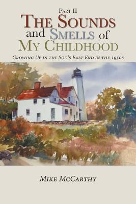 The Sounds and Smells of My Childhood: Growing Up in the Soo's East End in the 1950s - McCarthy, Mike