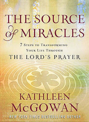 The Source of Miracles: Seven Powerful Steps to Transforming Your Life Through the Lord's Prayer - McGowan, Kathleen