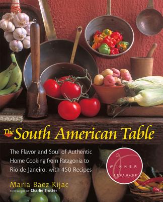 The South American Table: The Flavor and Soul of Authentic Home Cooking from Patagonia to Rio de Janeiro, with 450 Recipes - Kijac, Maria Baez