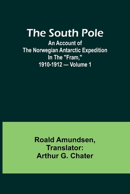 The South Pole; an account of the Norwegian Antarctic expedition in the "Fram," 1910-1912 - Volume 1 - Amundsen, Roald, and G Chater, Arthur (Translated by)