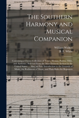 The Southern Harmony and Musical Companion: Containing a Choice Collection of Tunes, Hymns, Psalms, Odes, and Anthems; Selected From the Most Eminent Authors in the United States: ... Also, an Easy Introduction to the Grounds of Music, the Rudiments... - Walker, William 1809-1875, and White, B F (Benjamin Franklin) 180 (Creator)