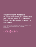 The Southern Watering-Places: Hastings, St. Leonards [&C.]. Repr., with Alterations, from the 'Watering-Places of England'
