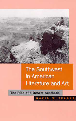 The Southwest in American Literature and Art: The Rise of a Desert Aesthetic - Teague, David W
