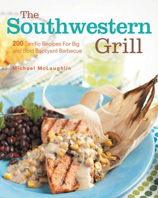 The Southwestern Grill: 200 Terrific Recipes for Big Bold Backyard Barbecue - McLaughlin, Michael