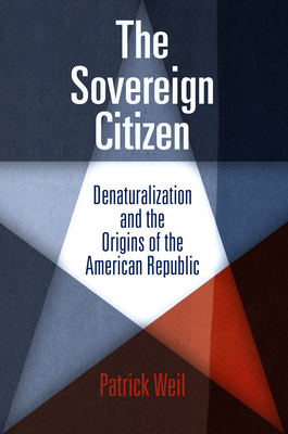 The Sovereign Citizen: Denaturalization and the Origins of the American Republic - Weil, Patrick