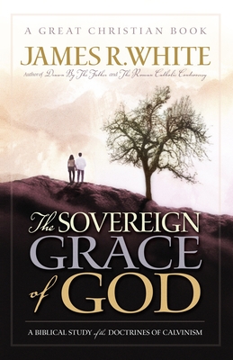 The Sovereign Grace of God: A Biblical Study of the Doctrines of Calvinism - White, James R