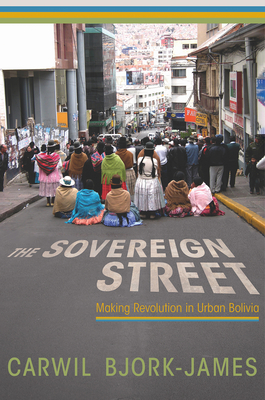 The Sovereign Street: Making Revolution in Urban Bolivia - Bjork-James, Carwil