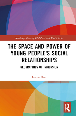 The Space and Power of Young People's Social Relationships: Immersive Geographies - Holt, Louise