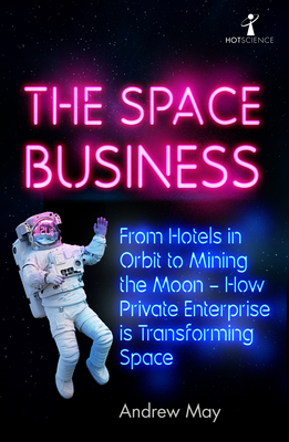 The Space Business: From Hotels in Orbit to Mining the Moon - How Private Enterprise is Transforming Space - May, Andrew