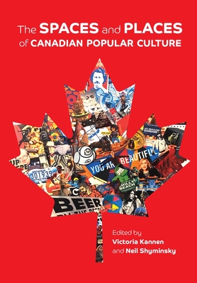 The Spaces and Places of Canadian Popular Culture - Kannen, Victoria (Editor), and Shyminsky, Neil (Editor)