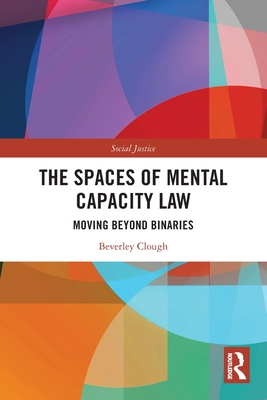 The Spaces of Mental Capacity Law: Moving Beyond Binaries - Clough, Beverley