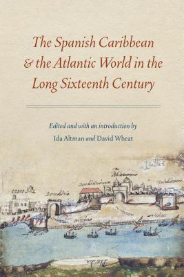 The Spanish Caribbean and the Atlantic World in the Long Sixteenth Century - Altman, Ida (Editor), and Wheat, David (Editor)