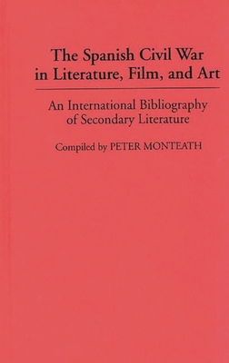 The Spanish Civil War in Literature, Film, and Art: An International Bibliography of Secondary Literature - Monteath, Peter