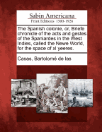 The Spanish Colonie, Or, Briefe Chronicle of the Acts and Gestes of the Spaniardes in the West Indies, Called the Newe World, for the Space of XL Yeeres.