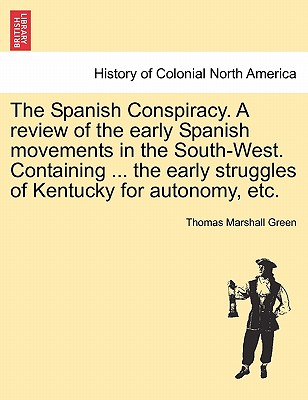 The Spanish Conspiracy. a Review of the Early Spanish Movements in the South-West. Containing ... the Early Struggles of Kentucky for Autonomy, Etc. - Green, Thomas Marshall