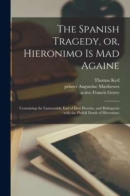 The Spanish Tragedy, or, Hieronimo is Mad Againe: Containing the Lamentable End of Don Horatio, and Belimperia: With the Pitifull Death of Hieronimo - Kyd, Thomas 1558-1594, and Matthewes, Augustine Printer (Creator), and Grove, Francis Active 1623-1661 (Creator)
