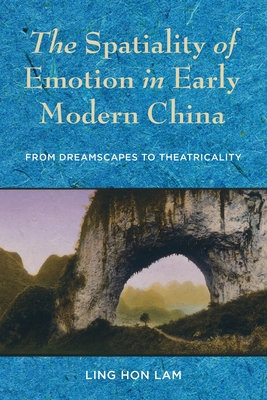 The Spatiality of Emotion in Early Modern China: From Dreamscapes to Theatricality - Lam, Ling Hon