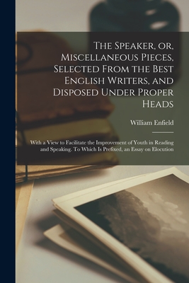 The Speaker, or, Miscellaneous Pieces, Selected From the Best English Writers, and Disposed Under Proper Heads: With a View to Facilitate the Improvement of Youth in Reading and Speaking. To Which is Prefixed, an Essay on Elocution - Enfield, William 1741-1797