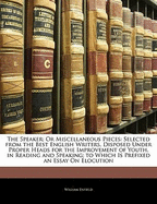 The Speaker; Or Miscellaneous Pieces: Selected from the Best English Writers, Disposed Under Proper Heads for the Improvement of Youth, in Reading and Speaking; To Which Is Prefixed an Essay on Elocution