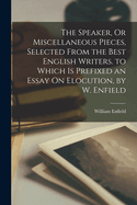 The Speaker, Or Miscellaneous Pieces, Selected From the Best English Writers. to Which Is Prefixed an Essay On Elocution, by W. Enfield