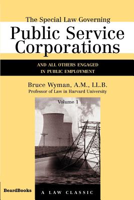 The Special Law Governing Public Service Corporations, Volume 1: And All Others Engaged in Public Employment - Wyman, Bruce, A.M., LL.B.