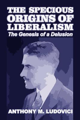 The Specious Origins of Liberalism: The Genesis of a Delusion - Ludovici, Anthony M