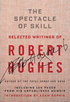 The Spectacle of Skill: New and Selected Writings of Robert Hughes - Hughes, Robert, and Gopnik, Adam (Introduction by)