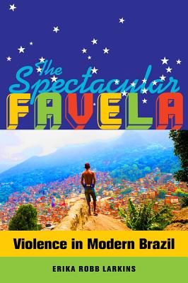 The Spectacular Favela: Violence in Modern Brazil Volume 32 - Robb Larkins, Erika Mary