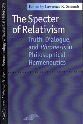 The Specter of Relativism: Truth, Dialogue, and Phronesis in Philosophical Hermeneutics - Schmidt, Lawrence (Editor)