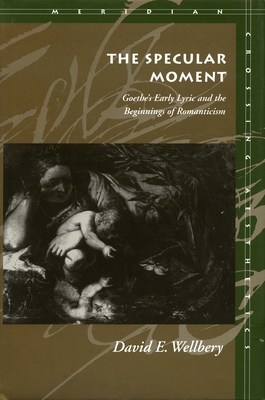 The Specular Moment: Goethe's Early Lyric and the Beginnings of Romanticism - Wellbery, David E