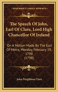 The Speech of John, Earl of Clare, Lord High Chancellor of Ireland: On a Motion Made by the Earl of Moira, Monday, February 19, 1798 (1798)
