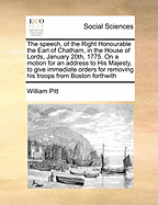 The Speech, of the Right Honourable the Earl of Chatham, in the House of Lords, January 20th, 1775. on a Motion for an Address to His Majesty, to Give Immediate Orders for Removing His Troops from Boston Forthwith