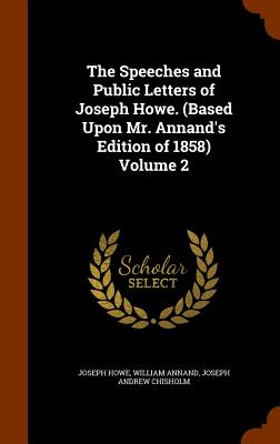 The Speeches and Public Letters of Joseph Howe. (Based Upon Mr. Annand's Edition of 1858) Volume 2 - Howe, Joseph, and Annand, William, and Chisholm, Joseph Andrew