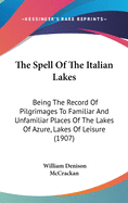 The Spell Of The Italian Lakes: Being The Record Of Pilgrimages To Familiar And Unfamiliar Places Of The Lakes Of Azure, Lakes Of Leisure (1907)