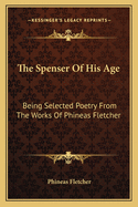 The Spenser Of His Age: Being Selected Poetry From The Works Of Phineas Fletcher