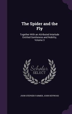 The Spider and the Fly: Together With an Attributed Interlude Entitled Gentleness and Nobility, Volume 3 - Farmer, John Stephen, and Heywood, John, Professor