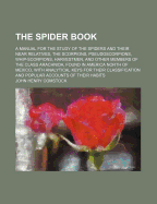 The Spider Book: A Manual for the Study of the Spiders and Their Near Relatives, the Scorpions, Pseudoscorpions, Whip-Scorpions, Harvestmen, and Other Members of the Class Arachnids, Found in America North of Mexico, with Analytical Keys for Their Classif