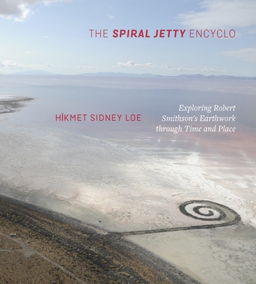 The Spiral Jetty Encyclo: Exploring Robert Smithson's Earthwork Through Time and Place - Loe, Hikmet Sidney