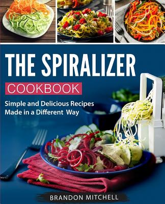 The Spiralizer Cookbook: Quick and Delicious Spiralizer Recipes Made Simple - Mitchell, Brandon