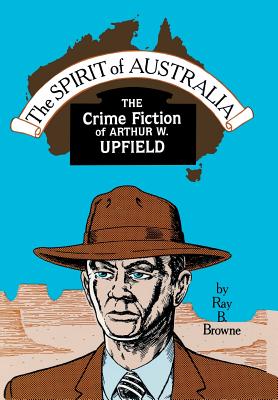 The Spirit of Australia: The Crime Fiction of Arthur W. Upfield - Browne, Ray B