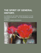 The Spirit of General History: In a Series of Lectures, from the Eighth, to the Eighteenth Century: Wherein Is Given a View of the Progress of Society, in Manners and Legislation During That Period