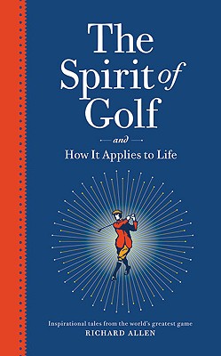 The Spirit of Golf and How It Applies to Life: Inspirational Tales from the World's Greatest Game - Allen, Richard, PhD