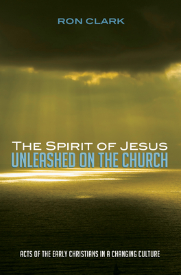 The Spirit of Jesus Unleashed on the Church: Acts of the Early Christians in a Changing Culture - Clark, Ron, Dr.