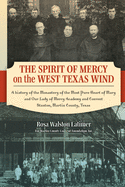 The Spirit of Mercy on the West Texas Wind: A History of the Monastery of the Most Pure Heart of Mary and Our Lady of Mercy Academy and Convent Stanton, Martin County, Texas