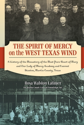 The Spirit of Mercy on the West Texas Wind: A History of the Monastery of the Most Pure Heart of Mary and Our Lady of Mercy Academy and Convent Stanton, Martin County, Texas - Latimer, Rosa, and Martin County Convent Foundation, Inc