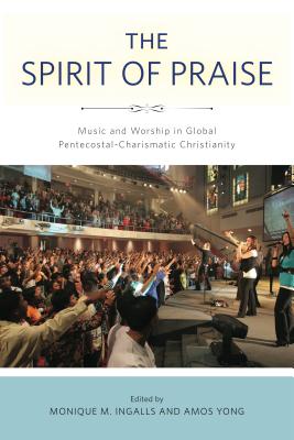 The Spirit of Praise: Music and Worship in Global Pentecostal-Charismatic Christianity - Ingalls, Monique M (Editor), and Yong, Amos (Editor)